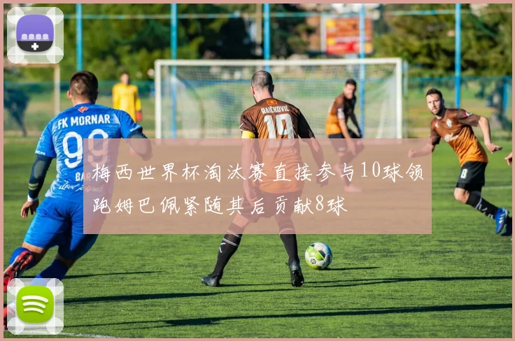 梅西世界杯淘汰赛直接参与10球领跑姆巴佩紧随其后贡献8球