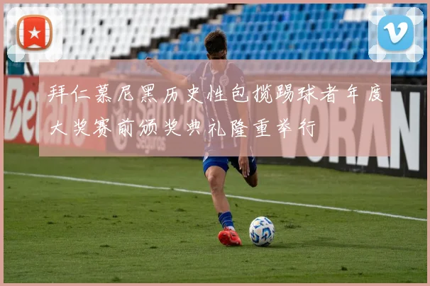 拜仁慕尼黑历史性包揽踢球者年度大奖赛前颁奖典礼隆重举行