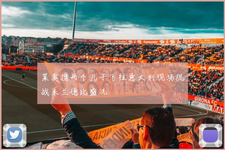 莱奥携两个儿子飞往意大利现场观战米兰德比盛况