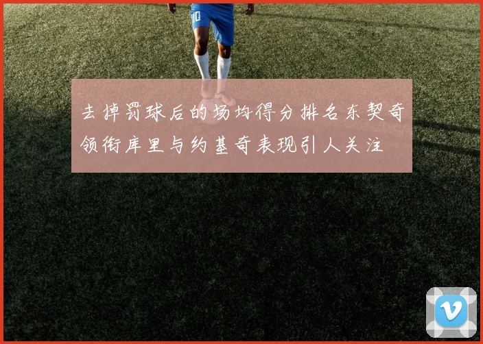 去掉罚球后的场均得分排名东契奇领衔库里与约基奇表现引人关注