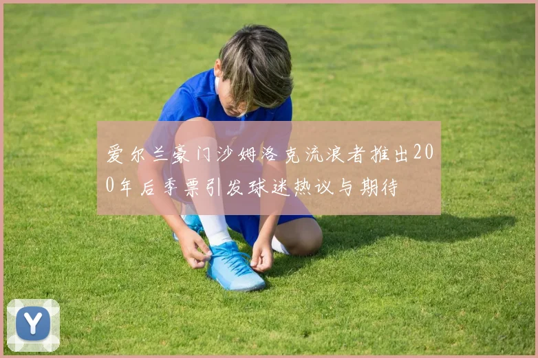 爱尔兰豪门沙姆洛克流浪者推出200年后季票引发球迷热议与期待