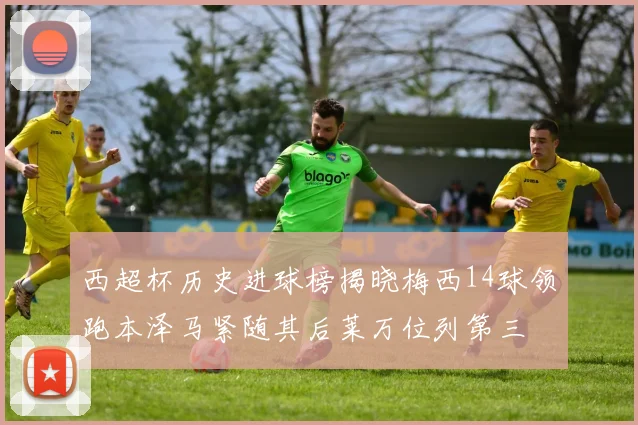 西超杯历史进球榜揭晓梅西14球领跑本泽马紧随其后莱万位列第三