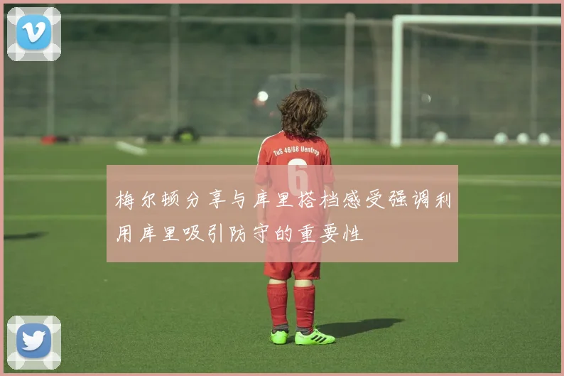 梅尔顿分享与库里搭档感受强调利用库里吸引防守的重要性
