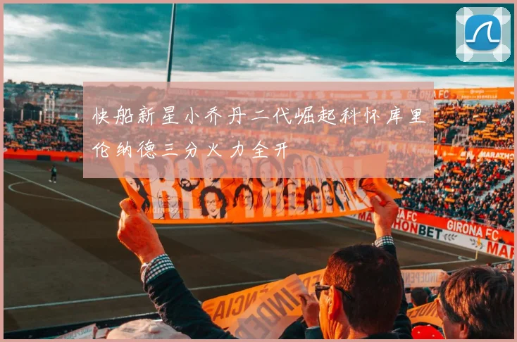 快船新星小乔丹二代崛起科怀库里伦纳德三分火力全开
