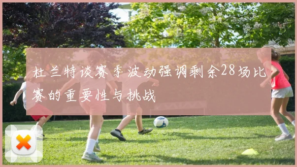 杜兰特谈赛季波动强调剩余28场比赛的重要性与挑战