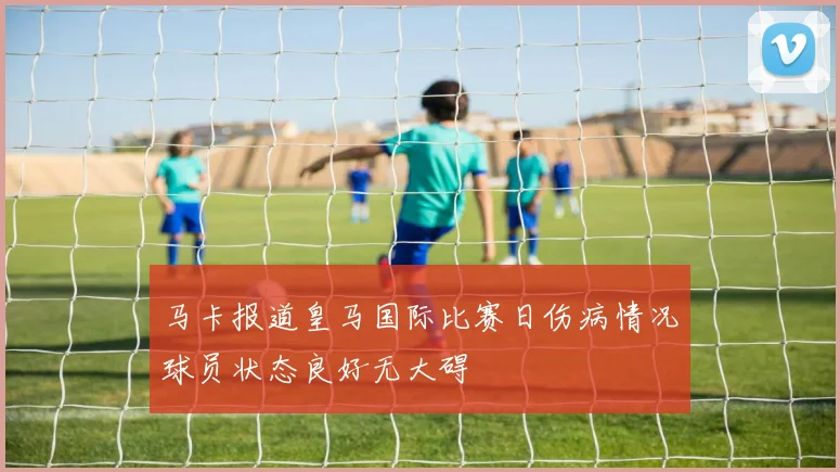 马卡报道皇马国际比赛日伤病情况球员状态良好无大碍