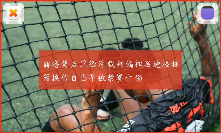 赫塔费后卫怒斥裁判偏袒吕迪格称若换作自己早被禁赛十场