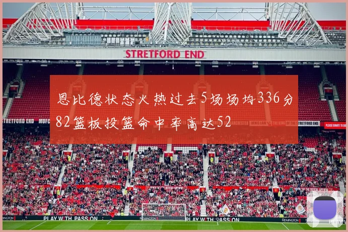 恩比德状态火热过去5场场均336分82篮板投篮命中率高达52