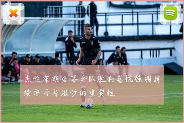 杰伦布朗分享全队胜利喜悦强调持续学习与进步的重要性