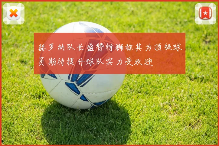 赫罗纳队长盛赞特狮称其为顶级球员期待提升球队实力受欢迎