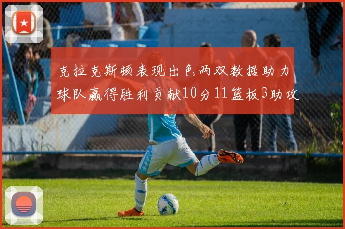 克拉克斯顿表现出色两双数据助力球队赢得胜利贡献10分11篮板3助攻2盖帽