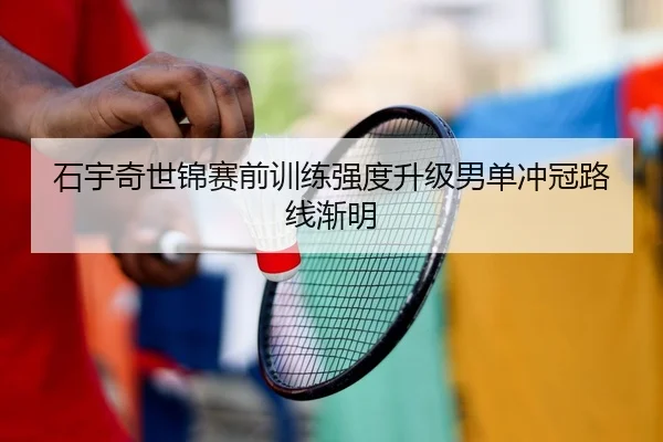 石宇奇世锦赛前训练强度升级男单冲冠路线渐明